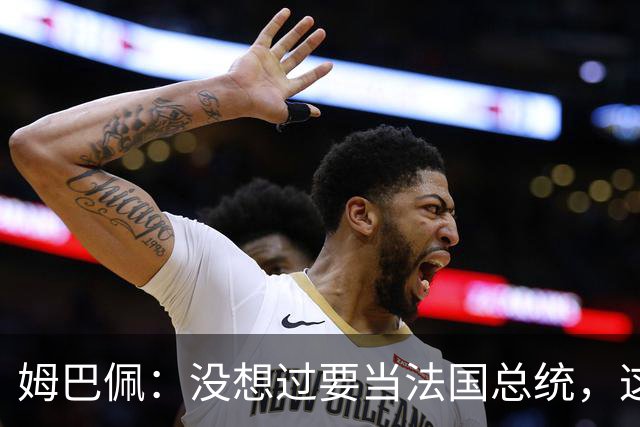 姆巴佩：没想过要当法国总统，这不在我的计划中，我已经够招人恨了